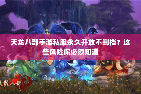 天龙八部手游私服永久开放不删档？这些风险你必须知道