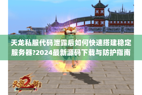 天龙私服代码泄露后如何快速搭建稳定服务器?2024最新源码下载与防护指南