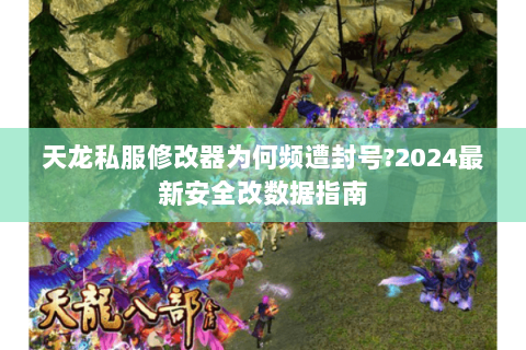 天龙私服修改器为何频遭封号?2024最新安全改数据指南