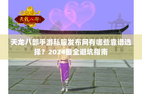 天龙八部手游私服发布网有哪些靠谱选择？2024最全避坑指南
