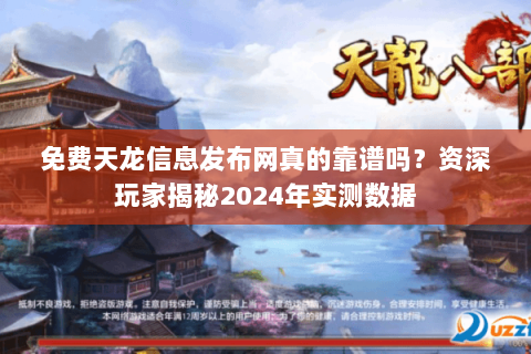 免费天龙信息发布网真的靠谱吗？资深玩家揭秘2024年实测数据