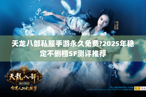 天龙八部私服手游永久免费?2025年稳定不删档SF测评推荐