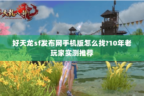 好天龙sf发布网手机版怎么找?10年老玩家实测推荐