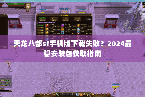 天龙八部sf手机版下载失败？2024最稳安装包获取指南
