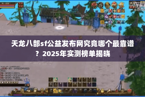 天龙八部sf公益发布网究竟哪个最靠谱？2025年实测榜单揭晓