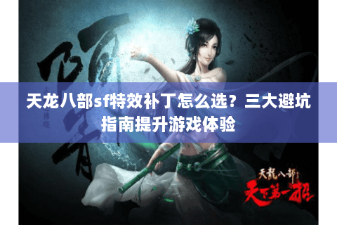 天龙八部sf特效补丁怎么选？三大避坑指南提升游戏体验