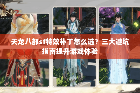 天龙八部sf特效补丁怎么选？三大避坑指南提升游戏体验