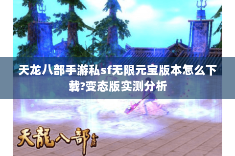 天龙八部手游私sf无限元宝版本怎么下载?变态版实测分析