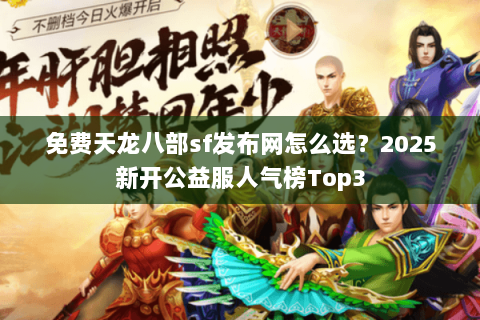 免费天龙八部sf发布网怎么选？2025新开公益服人气榜Top3