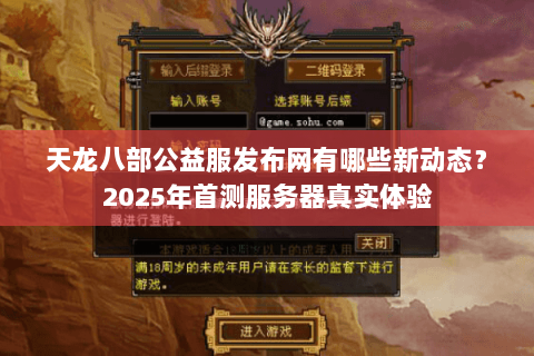 天龙八部公益服发布网有哪些新动态？2025年首测服务器真实体验