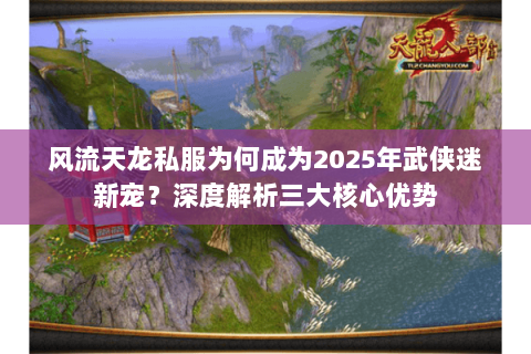 风流天龙私服为何成为2025年武侠迷新宠？深度解析三大核心优势