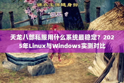 天龙八部私服用什么系统最稳定？2025年Linux与Windows实测对比