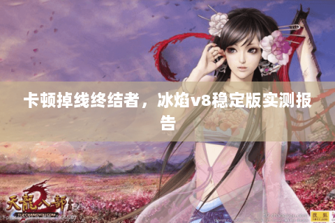 卡顿掉线终结者，冰焰v8稳定版实测报告