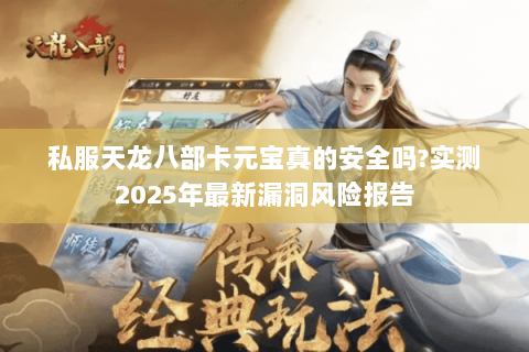 私服天龙八部卡元宝真的安全吗?实测2025年最新漏洞风险报告