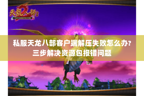 私服天龙八部客户端解压失败怎么办?三步解决资源包报错问题