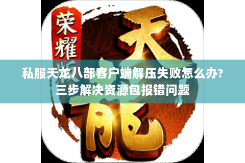 私服天龙八部客户端解压失败怎么办?三步解决资源包报错问题