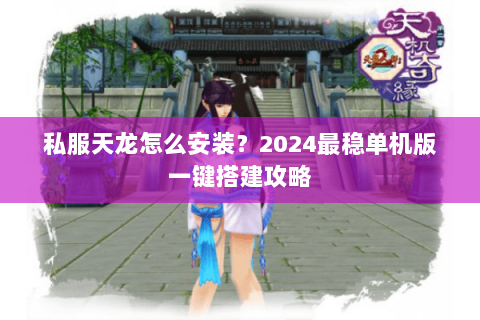 私服天龙怎么安装？2024最稳单机版一键搭建攻略