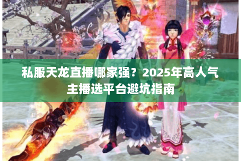 私服天龙直播哪家强？2025年高人气主播选平台避坑指南