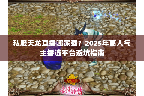 私服天龙直播哪家强？2025年高人气主播选平台避坑指南