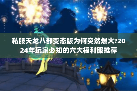 私服天龙八部变态版为何突然爆火?2024年玩家必知的六大福利服推荐