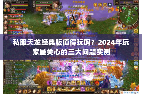 私服天龙经典版值得玩吗？2024年玩家最关心的三大问题实测