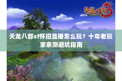 天龙八部sf怀旧直播怎么玩？十年老玩家亲测避坑指南