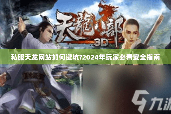 私服天龙网站如何避坑?2024年玩家必看安全指南