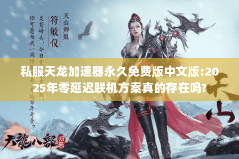 私服天龙加速器永久免费版中文版:2025年零延迟联机方案真的存在吗?
