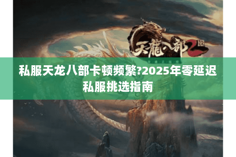 私服天龙八部卡顿频繁?2025年零延迟私服挑选指南