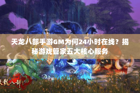天龙八部手游GM为何24小时在线？揭秘游戏管家五大核心服务
