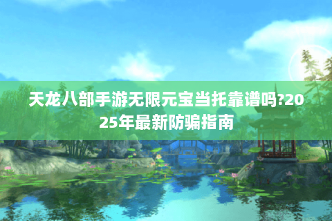 天龙八部手游无限元宝当托靠谱吗?2025年最新防骗指南