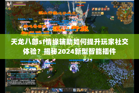 天龙八部sf情缘辅助如何提升玩家社交体验？揭秘2024新型智能插件