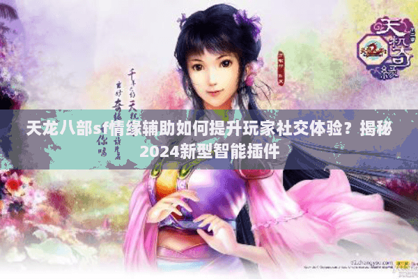 天龙八部sf情缘辅助如何提升玩家社交体验？揭秘2024新型智能插件