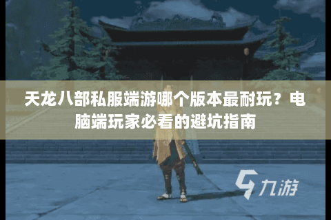 天龙八部私服端游哪个版本最耐玩？电脑端玩家必看的避坑指南