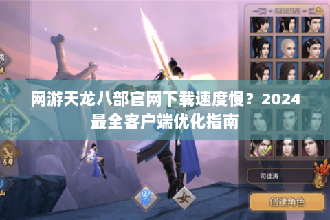 网游天龙八部官网下载速度慢？2024最全客户端优化指南