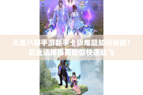 天龙八部手游新手卡级难题如何突破？职业选择指南助你快速起飞