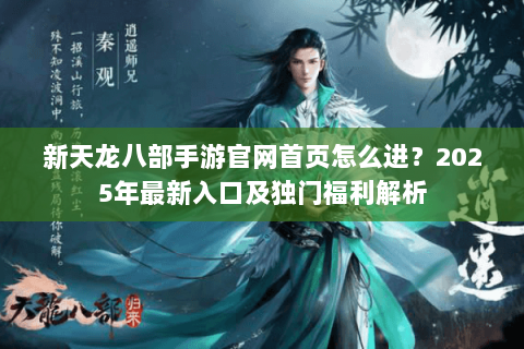 新天龙八部手游官网首页怎么进？2025年最新入口及独门福利解析