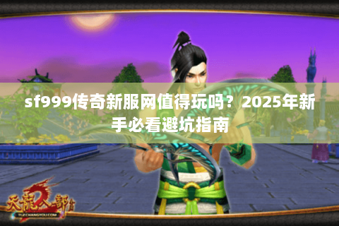 sf999传奇新服网值得玩吗？2025年新手必看避坑指南