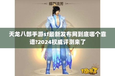 天龙八部手游sf最新发布网到底哪个靠谱?2024权威评测来了