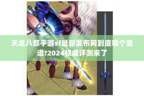 天龙八部手游sf最新发布网到底哪个靠谱?2024权威评测来了
