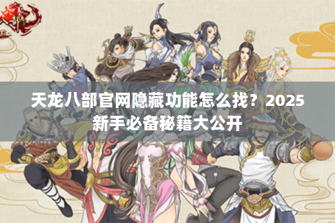 天龙八部官网隐藏功能怎么找？2025新手必备秘籍大公开