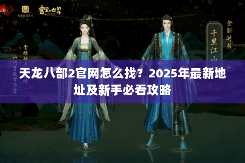 天龙八部2官网怎么找？2025年最新地址及新手必看攻略