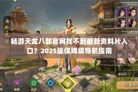 畅游天龙八部官网找不到最新资料片入口？2025版保姆级导航指南