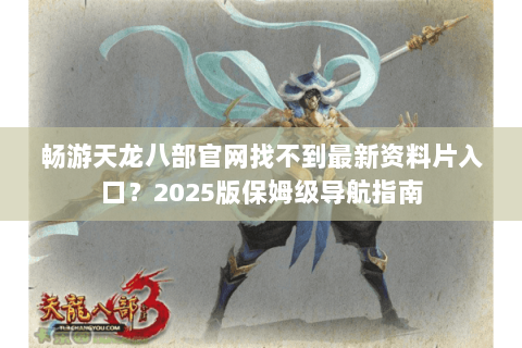 畅游天龙八部官网找不到最新资料片入口？2025版保姆级导航指南