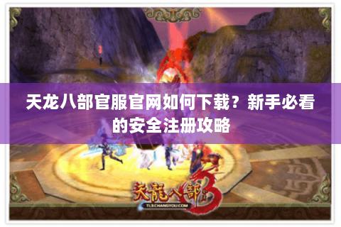 天龙八部官服官网如何下载？新手必看的安全注册攻略