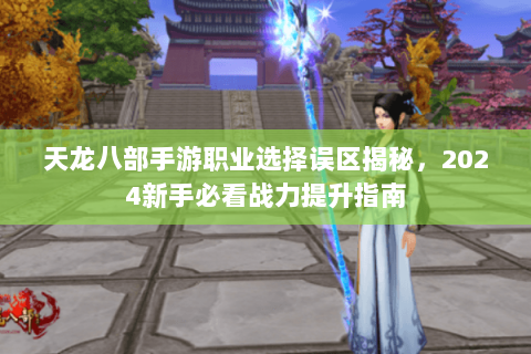 天龙八部手游职业选择误区揭秘，2024新手必看战力提升指南