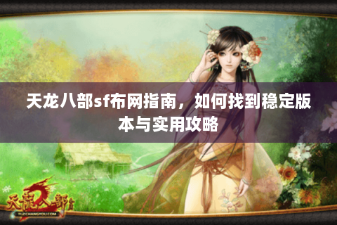 天龙八部sf布网指南，如何找到稳定版本与实用攻略