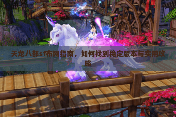 天龙八部sf布网指南，如何找到稳定版本与实用攻略