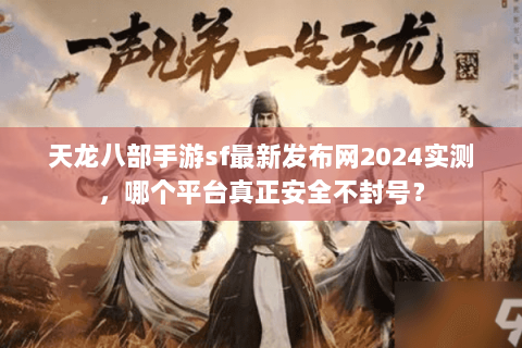 天龙八部手游sf最新发布网2024实测，哪个平台真正安全不封号？
