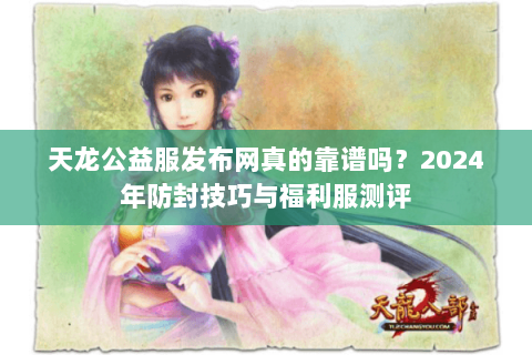 天龙公益服发布网真的靠谱吗？2024年防封技巧与福利服测评